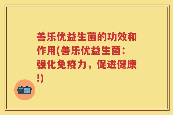 善乐优益生菌的功效和作用(善乐优益生菌:强化力,促进健康!) 善乐优益生菌的功效和作用(善乐优益生菌:强化力,促进健康!)