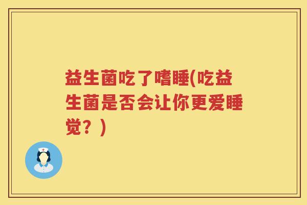 益生菌吃了嗜睡(吃益生菌是否会让你更爱睡觉？)