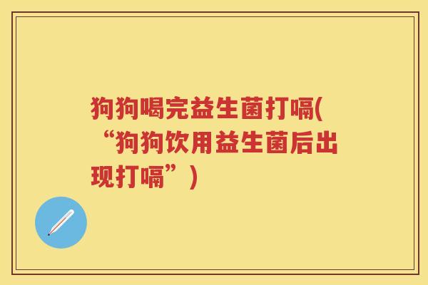 狗狗喝完益生菌打嗝(“狗狗饮用益生菌后出现打嗝”) 狗狗喝完益生菌打嗝(“狗狗饮用益生菌后出现打嗝”)
