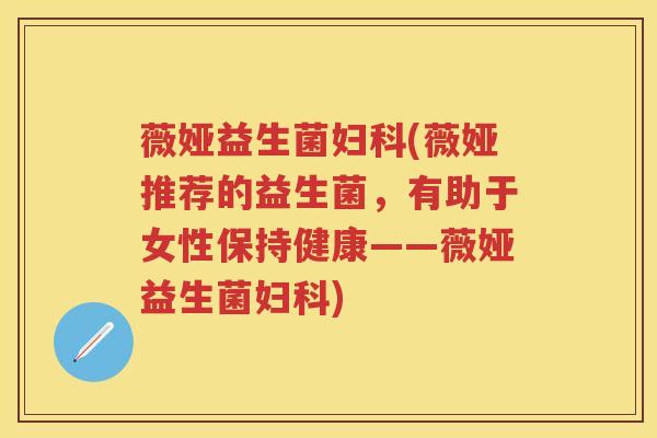 薇娅益生菌(薇娅推荐的益生菌，有助于女性保持健康——薇娅益生菌)