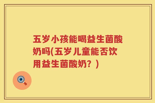五岁小孩能喝益生菌酸奶吗(五岁儿童能否饮用益生菌酸奶？)
