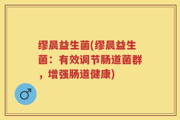 缪晨益生菌(缪晨益生菌：有效调节肠道菌群，增强肠道健康)