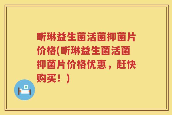 昕琳益生菌活菌抑菌片价格(昕琳益生菌活菌抑菌片价格优惠，赶快购买！)