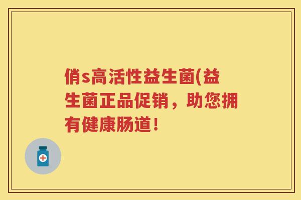 俏s高活性益生菌(益生菌正品促销，助您拥有健康肠道！