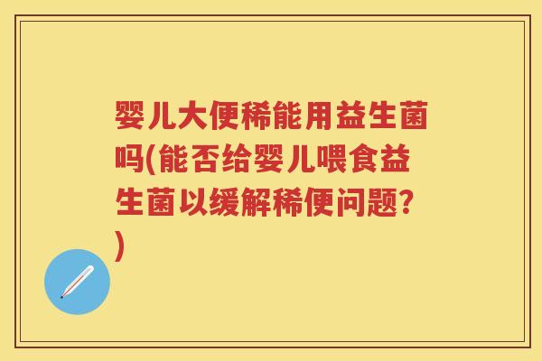 婴儿大便稀能用益生菌吗(能否给婴儿喂食益生菌以缓解稀便问题?) 婴儿大便稀能用益生菌吗(能否给婴儿喂食益生菌以缓解稀便问题?)