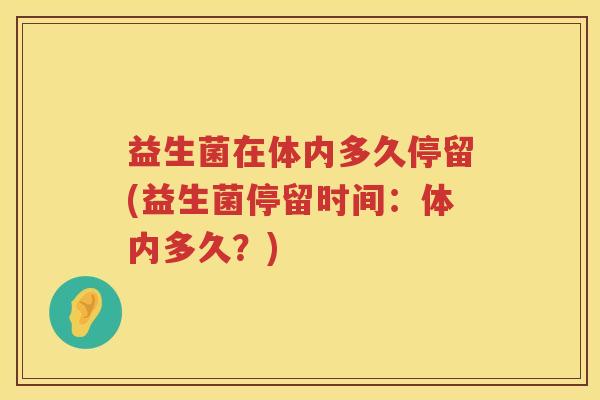 益生菌在体内多久停留(益生菌停留时间:体内多久?) 益生菌在体内多久停留(益生菌停留时间:体内多久?)