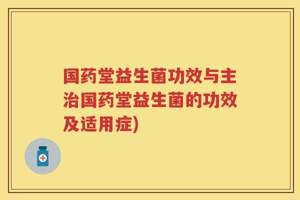 国药堂益生菌功效与主国药堂益生菌的功效及适用症) 国药堂益生菌功效与主国药堂益生菌的功效及适用症)