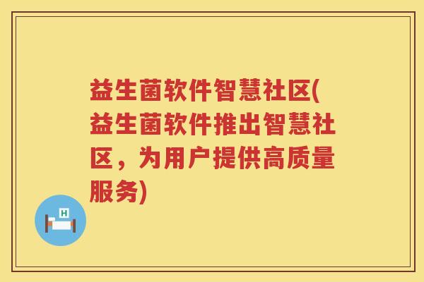 益生菌软件智慧社区(益生菌软件推出智慧社区,为用户提供高质量服务) 益生菌软件智慧社区(益生菌软件推出智慧社区,为用户提供高质量服务)