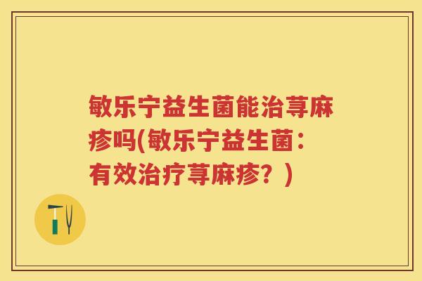 敏乐宁益生菌能荨麻疹吗(敏乐宁益生菌:有效荨麻疹?) 敏乐宁益生菌能荨麻疹吗(敏乐宁益生菌:有效荨麻疹?)