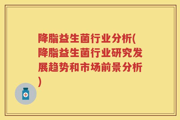 益生菌行业分析(益生菌行业研究发展趋势和市场前景分析) 益生菌行业分析(益生菌行业研究发展趋势和市场前景分析)