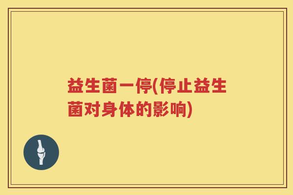 益生菌一停(停止益生菌对身体的影响)