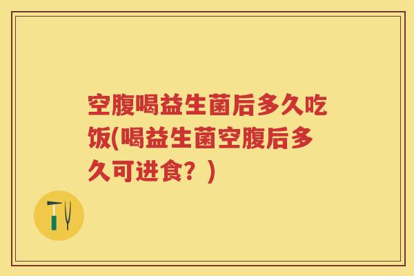 空腹喝益生菌后多久吃饭(喝益生菌空腹后多久可进食?) 空腹喝益生菌后多久吃饭(喝益生菌空腹后多久可进食?)