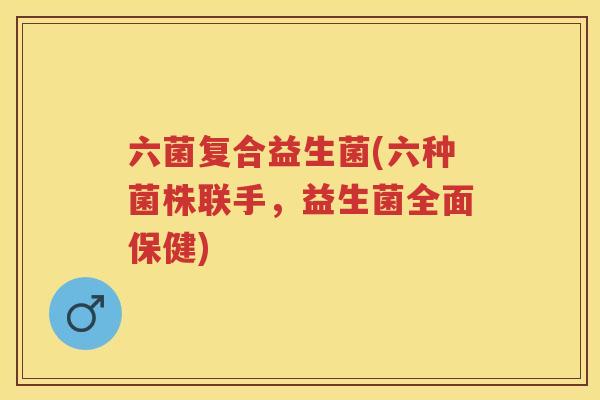 六菌复合益生菌(六种菌株联手,益生菌全面保健) 六菌复合益生菌(六种菌株联手,益生菌全面保健)
