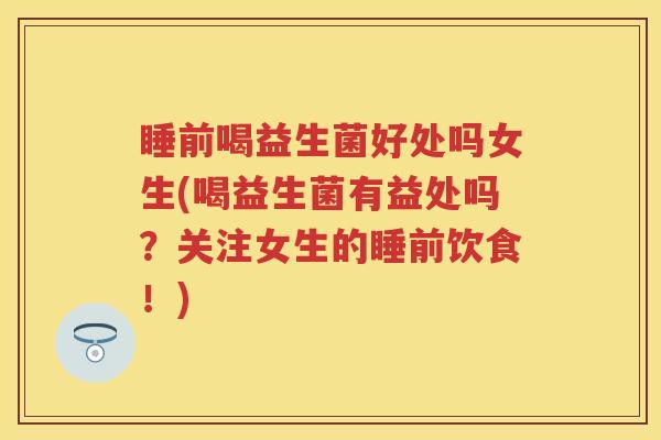 睡前喝益生菌好处吗女生(喝益生菌有益处吗?关注女生的睡前饮食!) 睡前喝益生菌好处吗女生(喝益生菌有益处吗?关注女生的睡前饮食!)