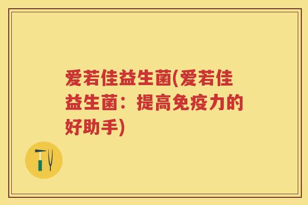 爱若佳益生菌(爱若佳益生菌:提高力的好助手) 爱若佳益生菌(爱若佳益生菌:提高力的好助手)