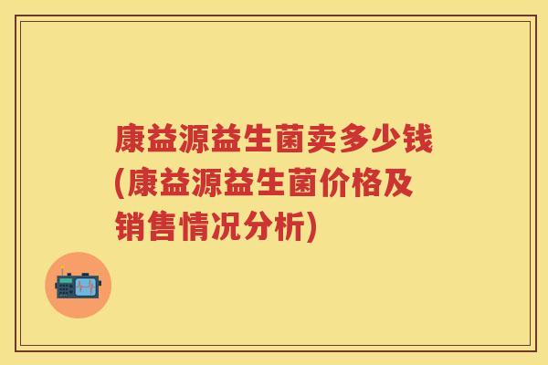 康益源益生菌卖多少钱(康益源益生菌价格及销售情况分析) 康益源益生菌卖多少钱(康益源益生菌价格及销售情况分析)