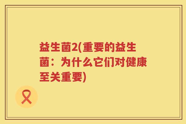益生菌2(重要的益生菌:为什么它们对健康至关重要) 益生菌2(重要的益生菌:为什么它们对健康至关重要)