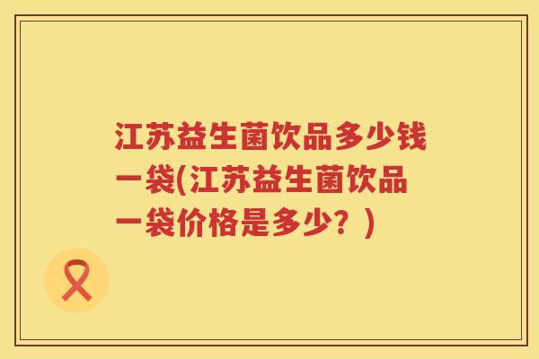 江苏益生菌饮品多少钱一袋(江苏益生菌饮品一袋价格是多少?) 江苏益生菌饮品多少钱一袋(江苏益生菌饮品一袋价格是多少?)