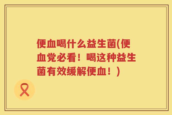 便喝什么益生菌(便党必看!喝这种益生菌有效缓解便!) 便喝什么益生菌(便党必看!喝这种益生菌有效缓解便!)