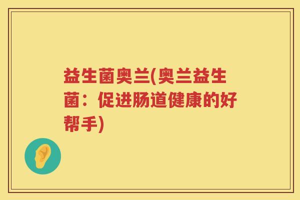 益生菌奥兰(奥兰益生菌:促进肠道健康的好帮手) 益生菌奥兰(奥兰益生菌:促进肠道健康的好帮手)