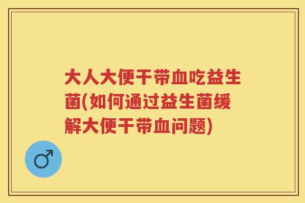 大人大便干带吃益生菌(如何通过益生菌缓解大便干带问题)