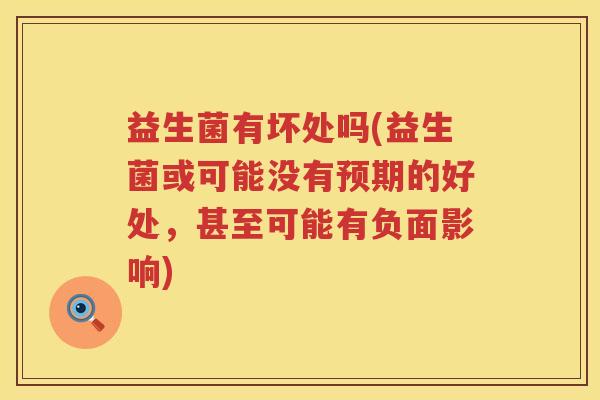 益生菌有坏处吗(益生菌或可能没有预期的好处,甚至可能有负面影响) 益生菌有坏处吗(益生菌或可能没有预期的好处,甚至可能有负面影响)