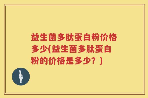 益生菌多肽蛋白粉价格多少(益生菌多肽蛋白粉的价格是多少?) 益生菌多肽蛋白粉价格多少(益生菌多肽蛋白粉的价格是多少?)