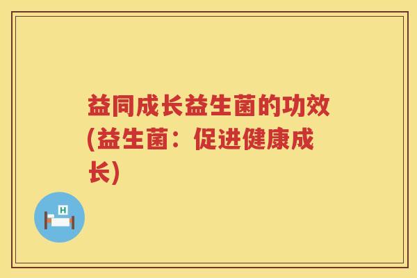 益同成长益生菌的功效(益生菌：促进健康成长)