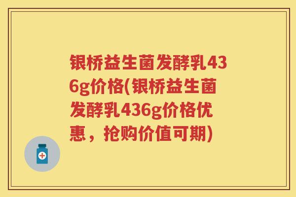 银桥益生菌发酵乳436g价格(银桥益生菌发酵乳436g价格优惠,抢购价值可期) 银桥益生菌发酵乳436g价格(银桥益生菌发酵乳436g价格优惠,抢购价值可期)