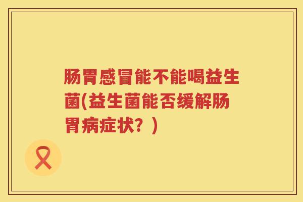 肠胃能不能喝益生菌(益生菌能否缓解肠胃症状?) 肠胃能不能喝益生菌(益生菌能否缓解肠胃症状?)