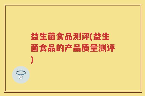 益生菌食品测评(益生菌食品的产品质量测评) 益生菌食品测评(益生菌食品的产品质量测评)