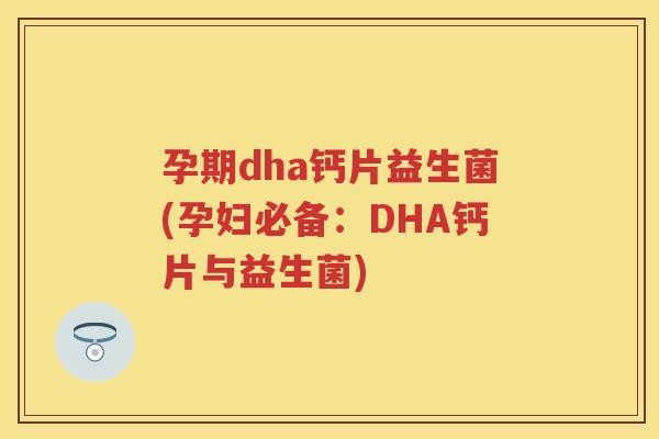 孕期dha钙片益生菌(孕妇必备:DHA钙片与益生菌) 孕期dha钙片益生菌(孕妇必备:DHA钙片与益生菌)