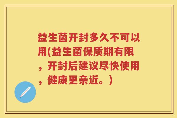益生菌开封多久不可以用(益生菌保质期有限,开封后建议尽快使用,健康更亲近。) 益生菌开封多久不可以用(益生菌保质期有限,开封后建议尽快使用,健康更亲近。)