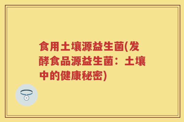 食用土壤源益生菌(发酵食品源益生菌:土壤中的健康秘密) 食用土壤源益生菌(发酵食品源益生菌:土壤中的健康秘密)