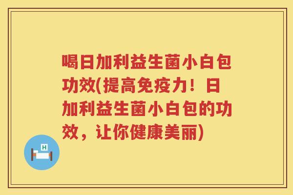 喝日加利益生菌小白包功效(提高力!日加利益生菌小白包的功效,让你健康美丽) 喝日加利益生菌小白包功效(提高力!日加利益生菌小白包的功效,让你健康美丽)