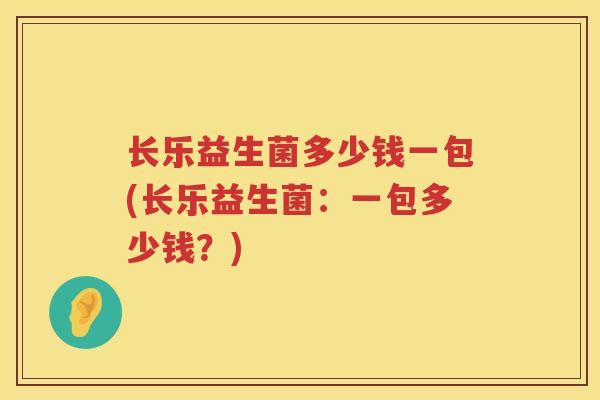 长乐益生菌多少钱一包(长乐益生菌:一包多少钱?) 长乐益生菌多少钱一包(长乐益生菌:一包多少钱?)