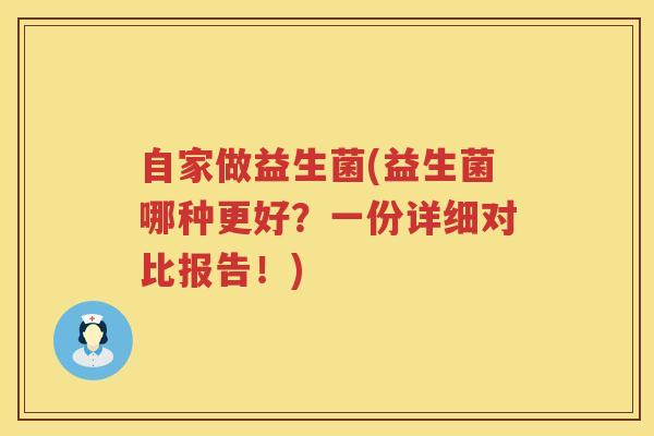 自家做益生菌(益生菌哪种更好?一份详细对比报告!) 自家做益生菌(益生菌哪种更好?一份详细对比报告!)