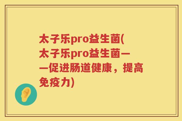 太子乐pro益生菌(太子乐pro益生菌——促进肠道健康,提高力) 太子乐pro益生菌(太子乐pro益生菌——促进肠道健康,提高力)