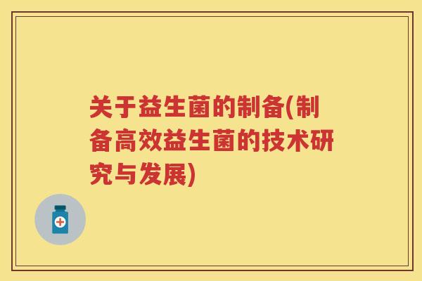 关于益生菌的制备(制备高效益生菌的技术研究与发展) 关于益生菌的制备(制备高效益生菌的技术研究与发展)