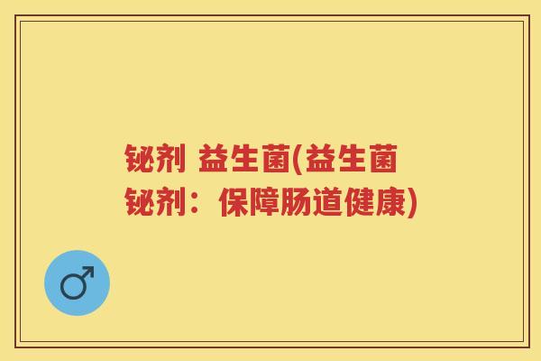 铋剂 益生菌(益生菌铋剂：保障肠道健康)