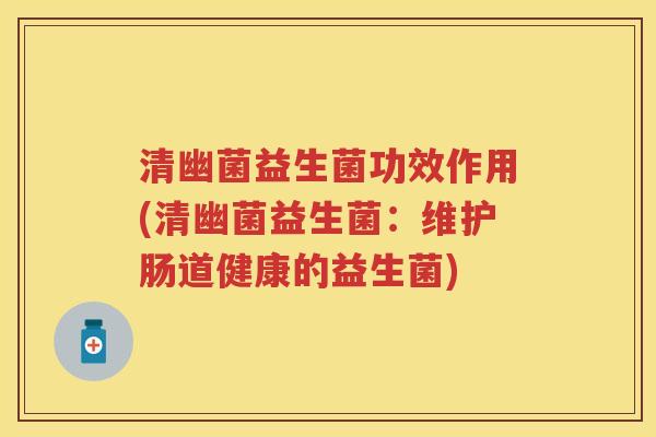 清幽菌益生菌功效作用(清幽菌益生菌:维护肠道健康的益生菌) 清幽菌益生菌功效作用(清幽菌益生菌:维护肠道健康的益生菌)