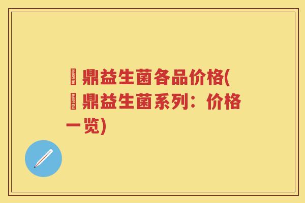 菑鼎益生菌各品价格(菑鼎益生菌系列：价格一览)