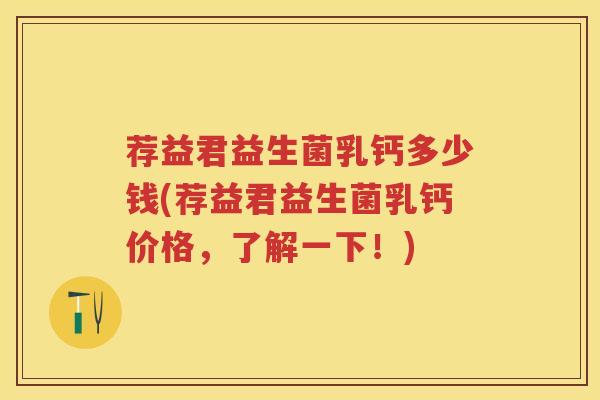 荐益君益生菌乳钙多少钱(荐益君益生菌乳钙价格,了解一下!) 荐益君益生菌乳钙多少钱(荐益君益生菌乳钙价格,了解一下!)