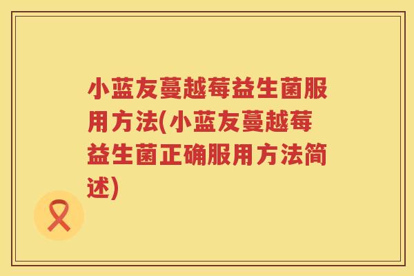 小蓝友蔓越莓益生菌服用方法(小蓝友蔓越莓益生菌正确服用方法简述) 小蓝友蔓越莓益生菌服用方法(小蓝友蔓越莓益生菌正确服用方法简述)