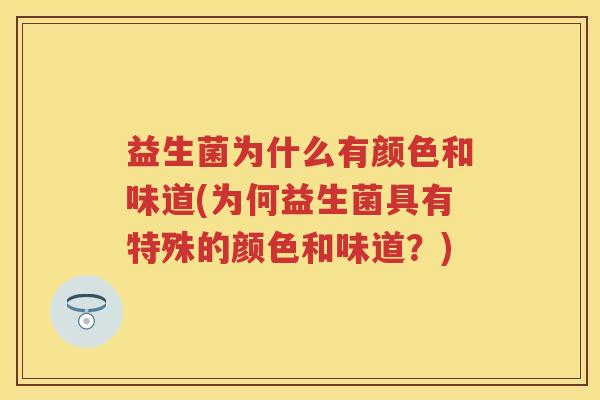 益生菌为什么有颜色和味道(为何益生菌具有特殊的颜色和味道?) 益生菌为什么有颜色和味道(为何益生菌具有特殊的颜色和味道?)