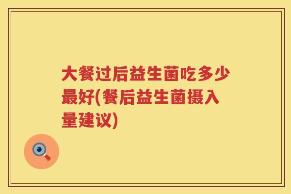 大餐过后益生菌吃多少好(餐后益生菌摄入量建议)