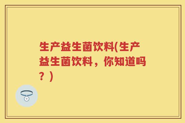 生产益生菌饮料(生产益生菌饮料,你知道吗?) 生产益生菌饮料(生产益生菌饮料,你知道吗?)