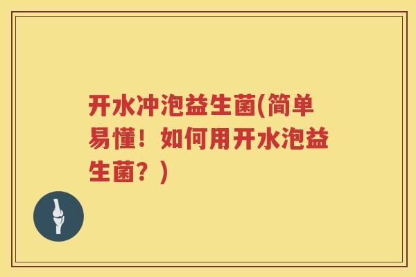开水冲泡益生菌(简单易懂!如何用开水泡益生菌?) 开水冲泡益生菌(简单易懂!如何用开水泡益生菌?)
