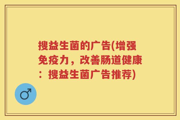 搜益生菌的广告(增强力，改善肠道健康：搜益生菌广告推荐)