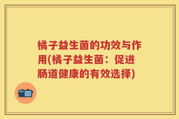 橘子益生菌的功效与作用(橘子益生菌：促进肠道健康的有效选择)
